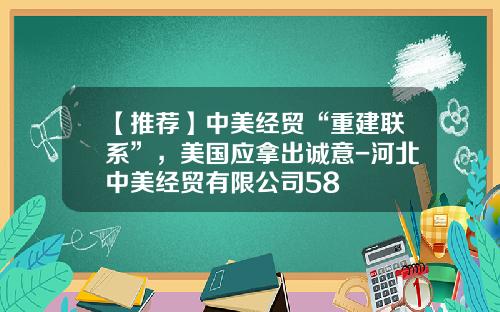 【推荐】中美经贸“重建联系”,美国应拿出诚意-河北中美经贸有限公司58