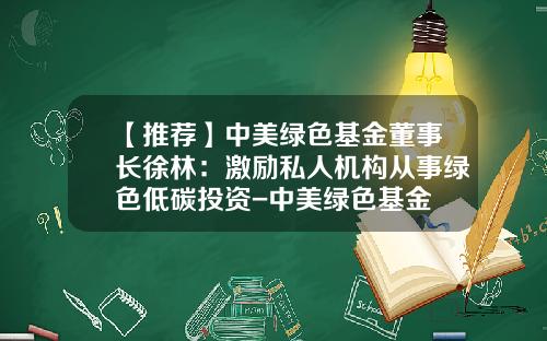 【推荐】中美绿色基金董事长徐林：激励私人机构从事绿色低碳投资-中美绿色基金