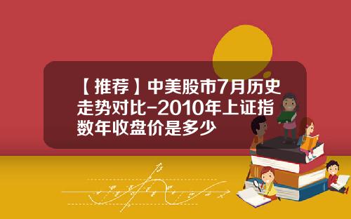 【推荐】中美股市7月历史走势对比-2010年上证指数年收盘价是多少