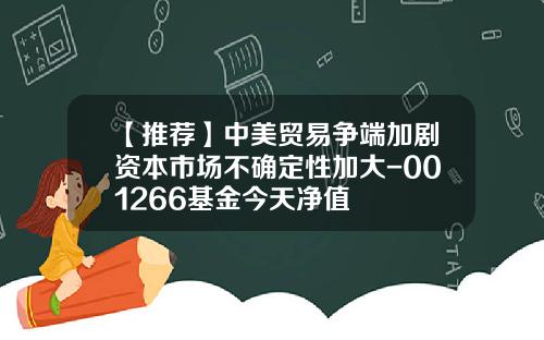 【推荐】中美贸易争端加剧资本市场不确定性加大-001266基金今天净值