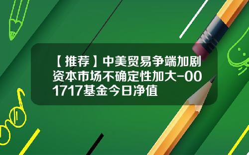 【推荐】中美贸易争端加剧资本市场不确定性加大-001717基金今日净值