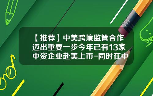 【推荐】中美跨境监管合作迈出重要一步今年已有13家中资企业赴美上市-同时在中美上市的公司