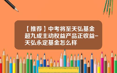 【推荐】中考将至天弘基金超九成主动权益产品正收益-天弘永定基金怎么样