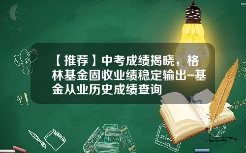 【推荐】中考成绩揭晓,格林基金固收业绩稳定输出-基金从业历史成绩查询