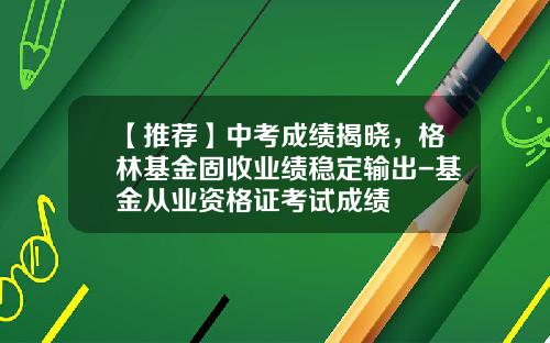 【推荐】中考成绩揭晓,格林基金固收业绩稳定输出-基金从业资格证考试成绩