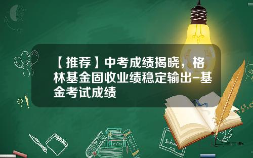 【推荐】中考成绩揭晓,格林基金固收业绩稳定输出-基金考试成绩