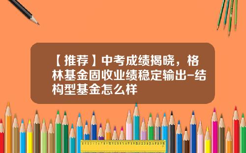 【推荐】中考成绩揭晓,格林基金固收业绩稳定输出-结构型基金怎么样