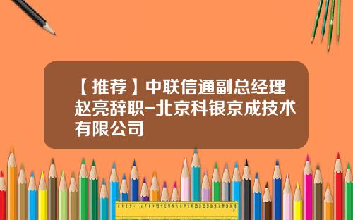 【推荐】中联信通副总经理赵亮辞职-北京科银京成技术有限公司
