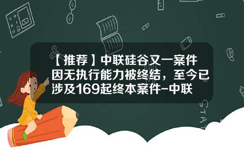 【推荐】中联硅谷又一案件因无执行能力被终结,至今已涉及169起终本案件-中联投控股股份有限公司