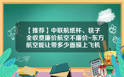 【推荐】中联航纸杯、毯子全收费廉价航空不廉价-东方航空能让带多少面膜上飞机