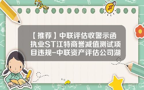 【推荐】中联评估收警示函执业ST江特商誉减值测试项目违规-中联资产评估公司湖南