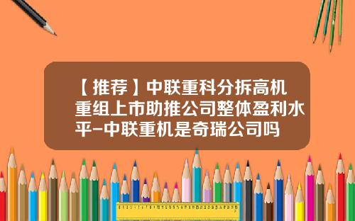 【推荐】中联重科分拆高机重组上市助推公司整体盈利水平-中联重机是奇瑞公司吗