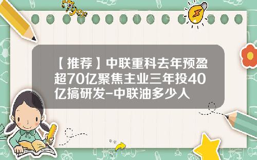 【推荐】中联重科去年预盈超70亿聚焦主业三年投40亿搞研发-中联油多少人