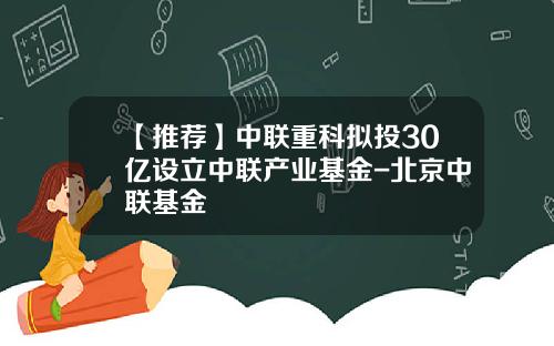 【推荐】中联重科拟投30亿设立中联产业基金-北京中联基金