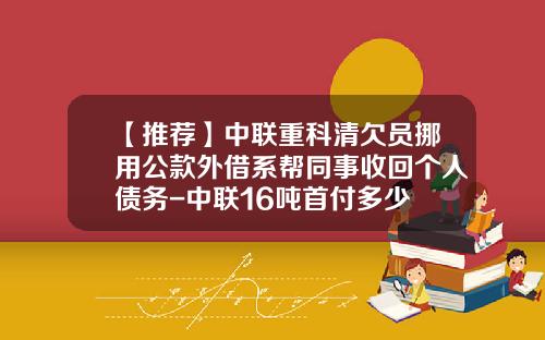 【推荐】中联重科清欠员挪用公款外借系帮同事收回个人债务-中联16吨首付多少