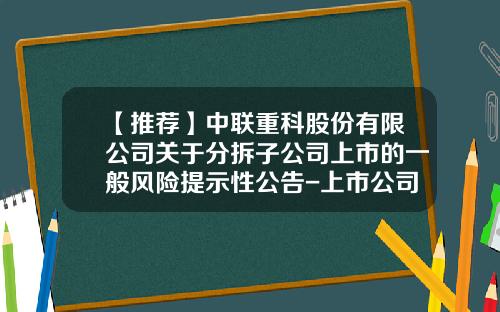 【推荐】中联重科股份有限公司关于分拆子公司上市的一般风险提示性公告-上市公司关于公司重组与否的公告