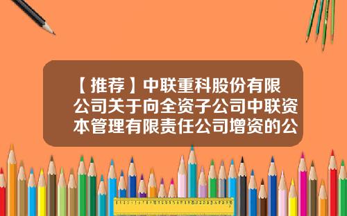 【推荐】中联重科股份有限公司关于向全资子公司中联资本管理有限责任公司增资的公告-企业对其全资子公司的管理权限