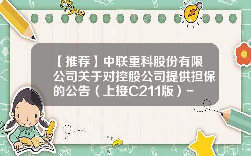 【推荐】中联重科股份有限公司关于对控股公司提供担保的公告(上接C211版)-中联重工科枝有限工司电话是多少