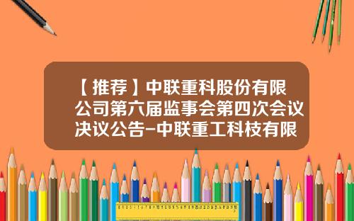 【推荐】中联重科股份有限公司第六届监事会第四次会议决议公告-中联重工科枝有限工司电话是多少