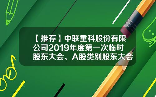 【推荐】中联重科股份有限公司2019年度第一次临时股东大会、A股类别股东大会和H股类别股东大会决议公告-什么公司有类别股东大会