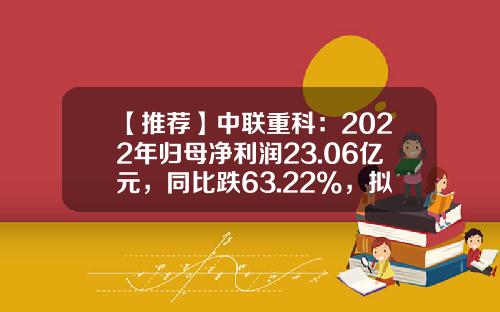 【推荐】中联重科:2022年归母净利润23.06亿元,同比跌63.22%,拟10派3.2元,海外工程机械刚性需求持续增加-中联硅股收益多少
