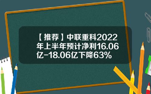【推荐】中联重科2022年上半年预计净利16.06亿-18.06亿下降63%-67%产品毛利率下滑-中联硅股收益多少
