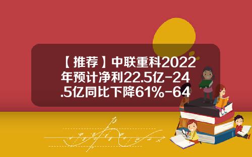 【推荐】中联重科2022年预计净利22.5亿-24.5亿同比下降61%-64%产品毛利率同比下滑-中联重科集团财务有限公司