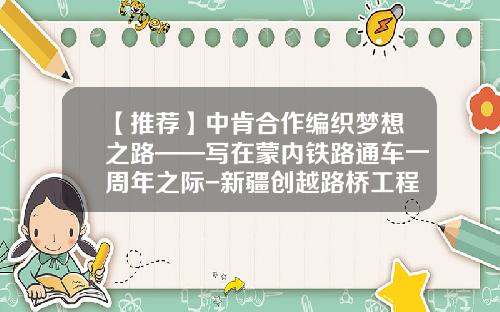 【推荐】中肯合作编织梦想之路——写在蒙内铁路通车一周年之际-新疆创越路桥工程有限公司