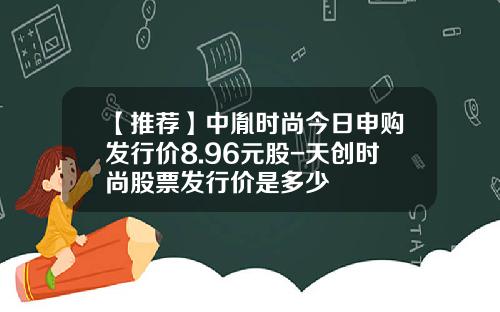 【推荐】中胤时尚今日申购发行价8.96元股-天创时尚股票发行价是多少