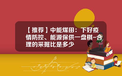 【推荐】中能煤田：下好疫情防控、能源保供一盘棋-合理的采掘比是多少