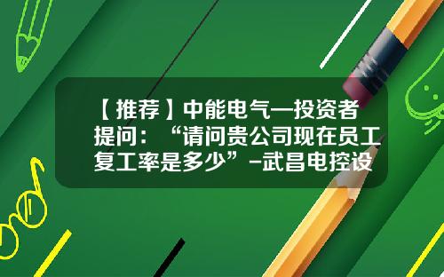 【推荐】中能电气—投资者提问:“请问贵公司现在员工复工率是多少”-武昌电控设备有限公司招聘