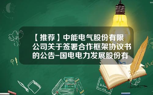 【推荐】中能电气股份有限公司关于签署合作框架协议书的公告-国电电力发展股份有限公司地址