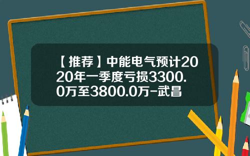 【推荐】中能电气预计2020年一季度亏损3300.0万至3800.0万-武昌电控设备有限公司招聘