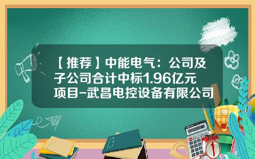 【推荐】中能电气:公司及子公司合计中标1.96亿元项目-武昌电控设备有限公司招聘