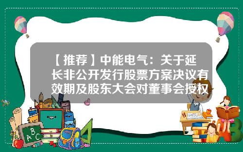 【推荐】中能电气：关于延长非公开发行股票方案决议有效期及股东大会对董事会授权有效期的公告-上市公司股东大会决议有效期
