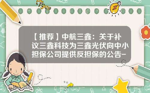 【推荐】中航三鑫:关于补议三鑫科技为三鑫光伏向中小担保公司提供反担保的公告-三鑫集团金融公司