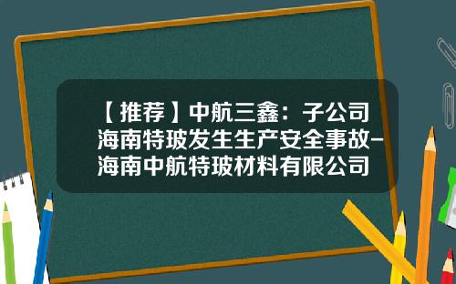 【推荐】中航三鑫：子公司海南特玻发生生产安全事故-海南中航特玻材料有限公司