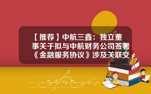 【推荐】中航三鑫:独立董事关于拟与中航财务公司签署《金融服务协议》涉及关联交易的事前认可意见-三鑫集团金融公司