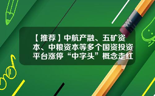 【推荐】中航产融、五矿资本、中粮资本等多个国资投资平台涨停“中字头”概念走红央企产投往哪走？-国风投基金