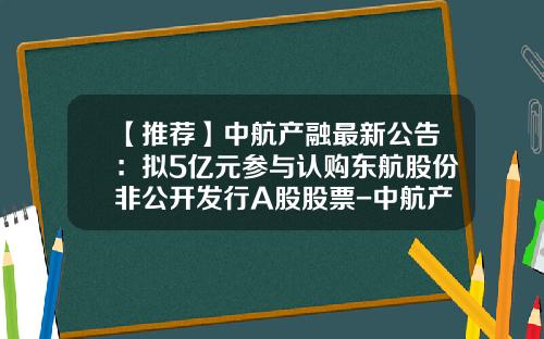 【推荐】中航产融最新公告:拟5亿元参与认购东航股份非公开发行A股股票-中航产融股票资讯