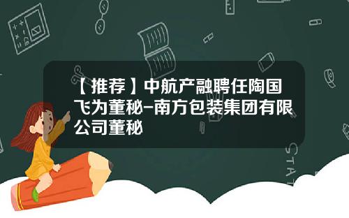 【推荐】中航产融聘任陶国飞为董秘-南方包装集团有限公司董秘