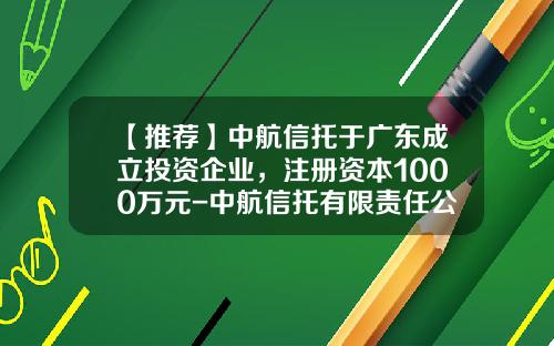 【推荐】中航信托于广东成立投资企业,注册资本1000万元-中航信托有限责任公司