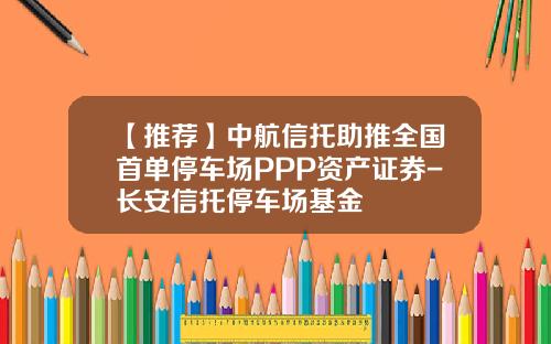 【推荐】中航信托助推全国首单停车场PPP资产证券-长安信托停车场基金