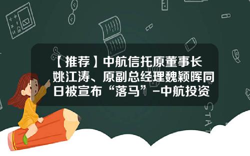 【推荐】中航信托原董事长姚江涛、原副总经理魏颖晖同日被宣布“落马”-中航投资控股股份有限公司
