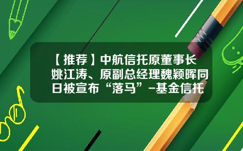 【推荐】中航信托原董事长姚江涛、原副总经理魏颖晖同日被宣布“落马”-基金信托人
