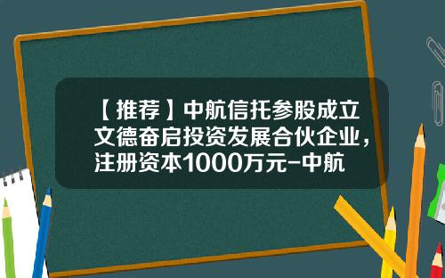 【推荐】中航信托参股成立文德奋启投资发展合伙企业,注册资本1000万元-中航投资有限公司