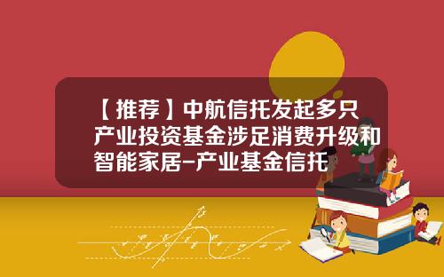 【推荐】中航信托发起多只产业投资基金涉足消费升级和智能家居-产业基金信托