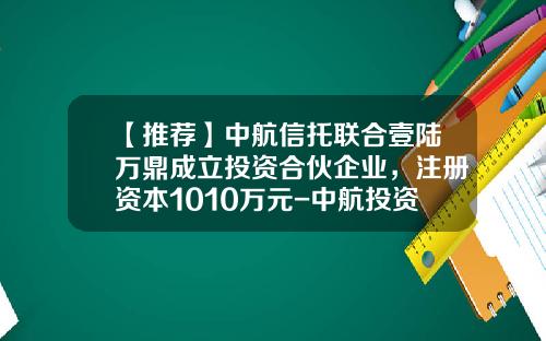 【推荐】中航信托联合壹陆万鼎成立投资合伙企业,注册资本1010万元-中航投资有限公司