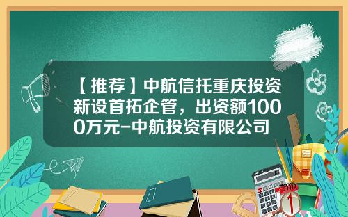 【推荐】中航信托重庆投资新设首拓企管,出资额1000万元-中航投资有限公司
