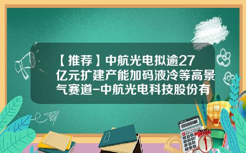 【推荐】中航光电拟逾27亿元扩建产能加码液冷等高景气赛道-中航光电科技股份有限公司